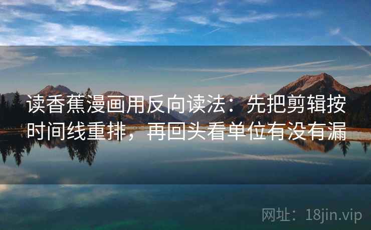 读香蕉漫画用反向读法:先把剪辑按时间线重排,再回头看单位有没有漏 读香蕉漫画用反向读法:先把剪辑按时间线重排,再回头看单位有没有漏