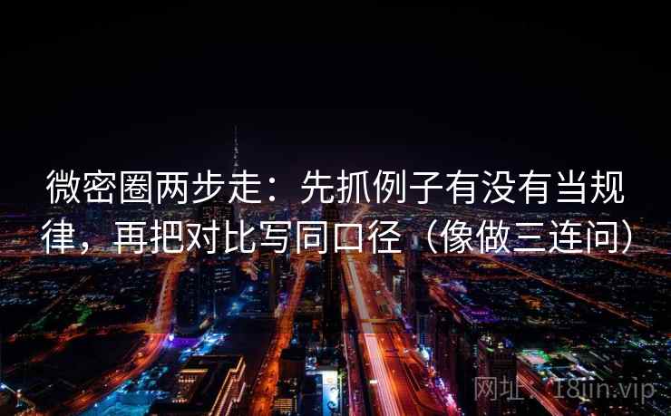 微密圈两步走：先抓例子有没有当规律，再把对比写同口径（像做三连问）