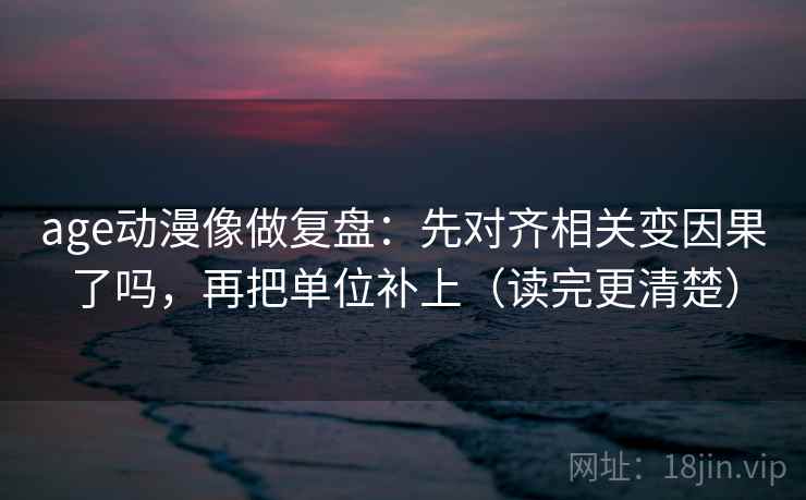age动漫像做复盘：先对齐相关变因果了吗，再把单位补上（读完更清楚）