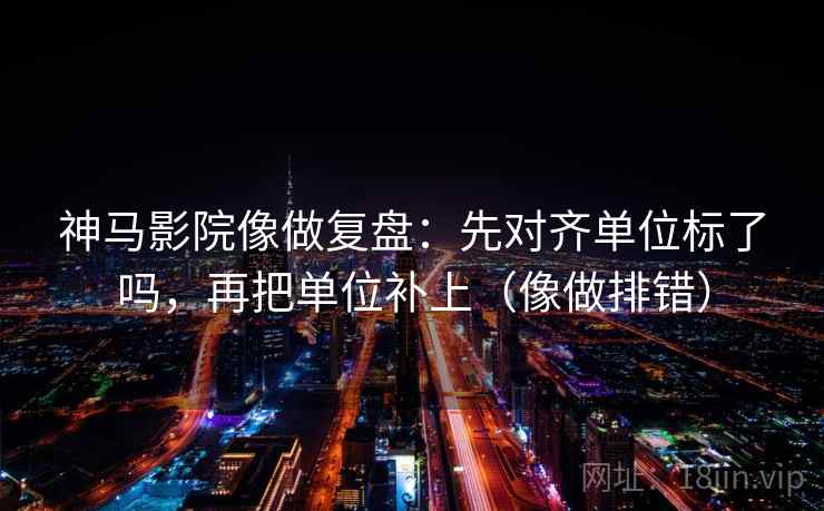 神马影院像做复盘：先对齐单位标了吗，再把单位补上（像做排错）