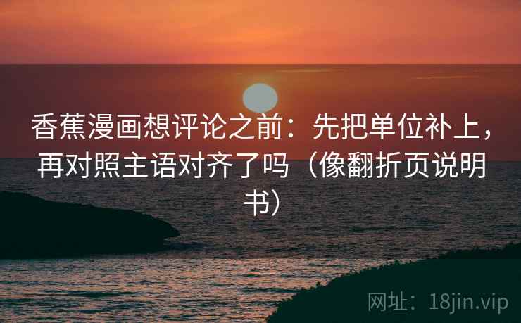 香蕉漫画想评论之前：先把单位补上，再对照主语对齐了吗（像翻折页说明书）