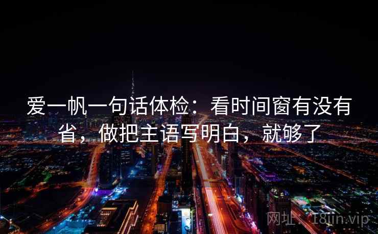 爱一帆一句话体检：看时间窗有没有省，做把主语写明白，就够了