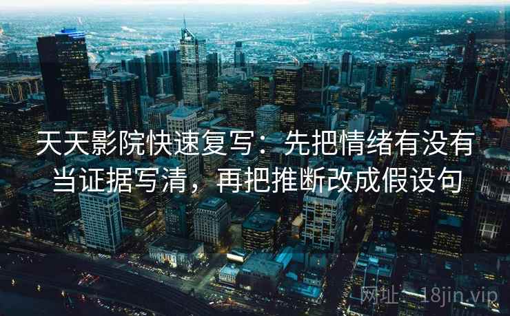 天天影院快速复写：先把情绪有没有当证据写清，再把推断改成假设句