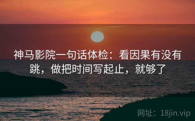 神马影院一句话体检：看因果有没有跳，做把时间写起止，就够了