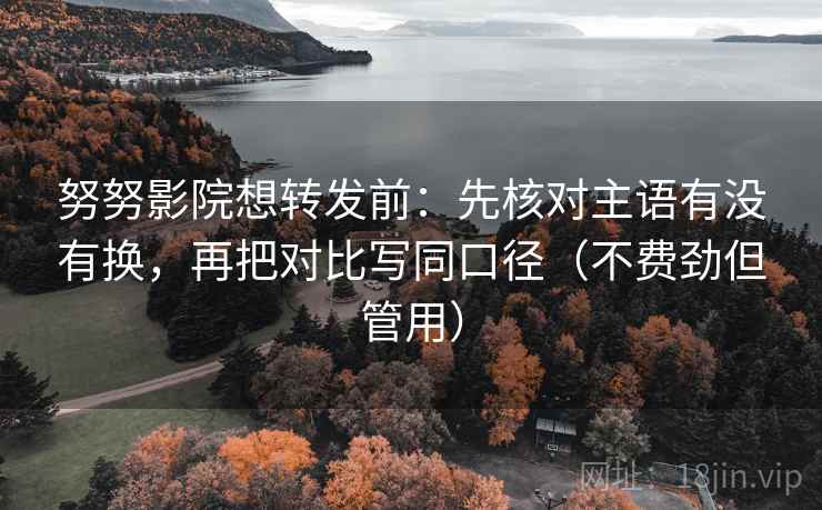努努影院想转发前：先核对主语有没有换，再把对比写同口径（不费劲但管用）