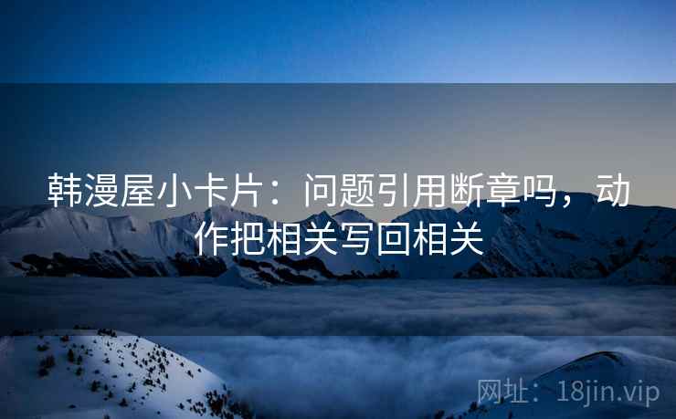韩漫屋小卡片：问题引用断章吗，动作把相关写回相关