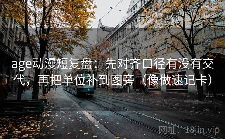 age动漫短复盘：先对齐口径有没有交代，再把单位补到图旁（像做速记卡）