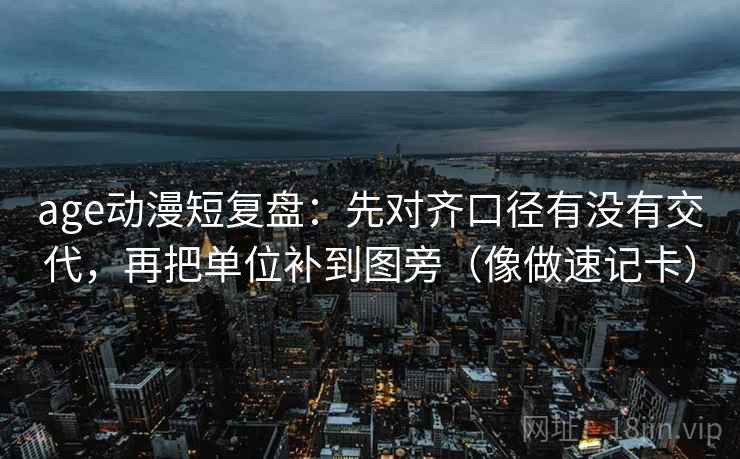 age动漫短复盘：先对齐口径有没有交代，再把单位补到图旁（像做速记卡）