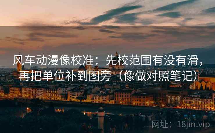 风车动漫像校准：先校范围有没有滑，再把单位补到图旁（像做对照笔记）