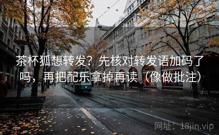 茶杯狐想转发？先核对转发语加码了吗，再把配乐拿掉再读（像做批注）