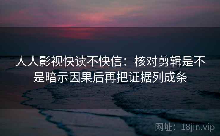 人人影视快读不快信：核对剪辑是不是暗示因果后再把证据列成条