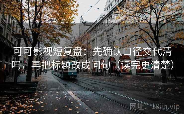 可可影视短复盘：先确认口径交代清吗，再把标题改成问句（读完更清楚）