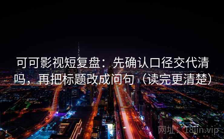 可可影视短复盘：先确认口径交代清吗，再把标题改成问句（读完更清楚）