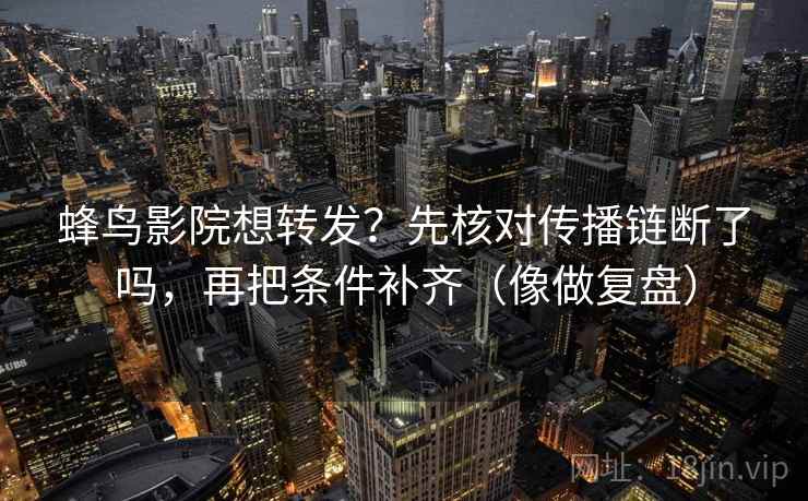 蜂鸟影院想转发？先核对传播链断了吗，再把条件补齐（像做复盘）