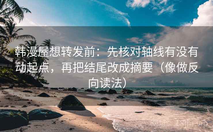 韩漫屋想转发前：先核对轴线有没有动起点，再把结尾改成摘要（像做反向读法）
