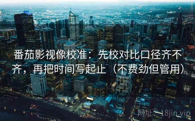 番茄影视像校准：先校对比口径齐不齐，再把时间写起止（不费劲但管用）