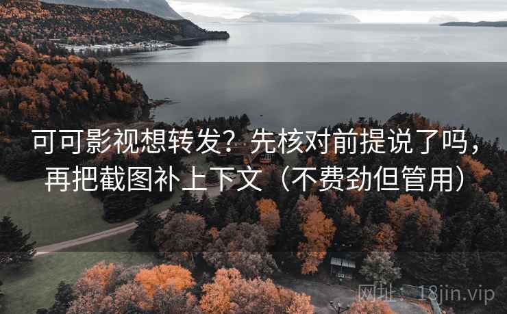 可可影视想转发？先核对前提说了吗，再把截图补上下文（不费劲但管用）
