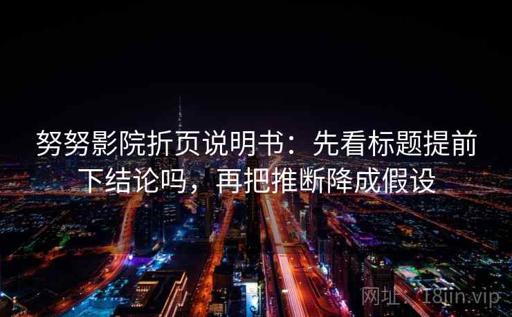 努努影院折页说明书：先看标题提前下结论吗，再把推断降成假设