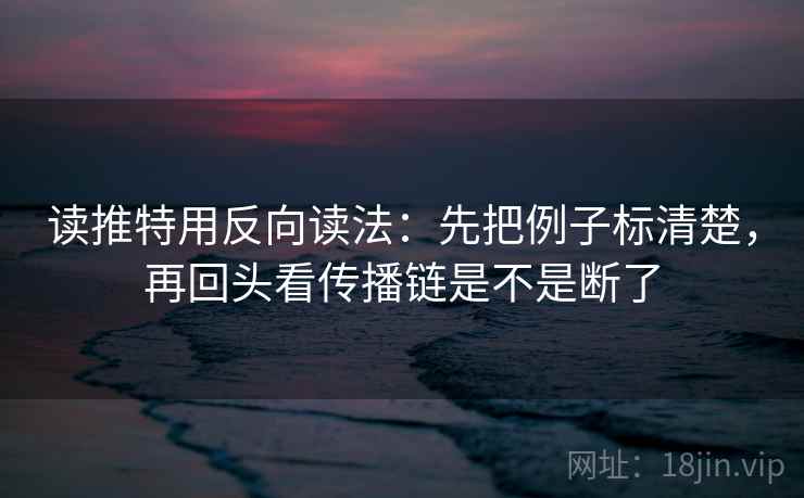 读推特用反向读法：先把例子标清楚，再回头看传播链是不是断了