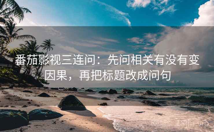 番茄影视三连问：先问相关有没有变因果，再把标题改成问句