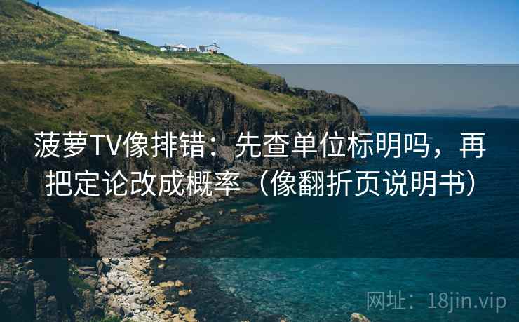 菠萝TV像排错：先查单位标明吗，再把定论改成概率（像翻折页说明书）