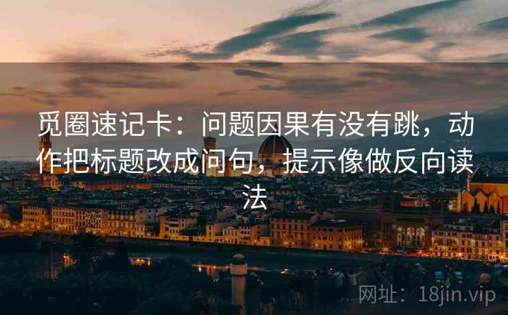 觅圈速记卡：问题因果有没有跳，动作把标题改成问句，提示像做反向读法