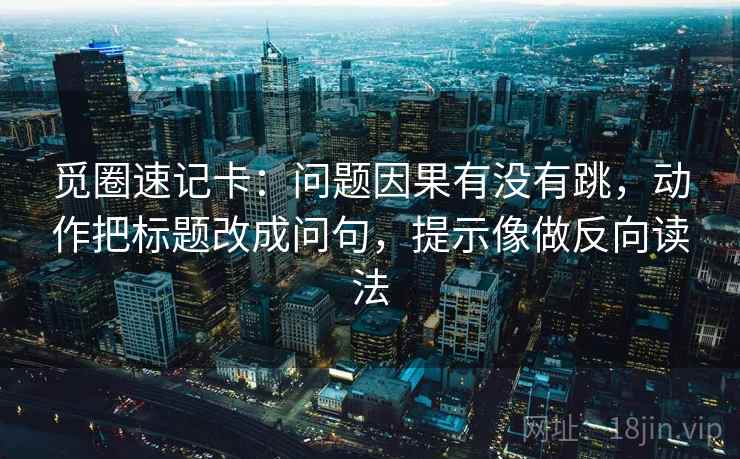 觅圈速记卡：问题因果有没有跳，动作把标题改成问句，提示像做反向读法