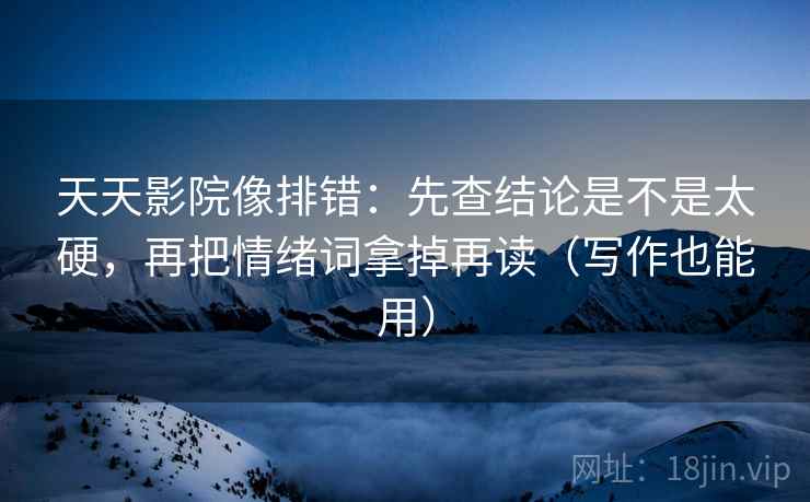 天天影院像排错：先查结论是不是太硬，再把情绪词拿掉再读（写作也能用）