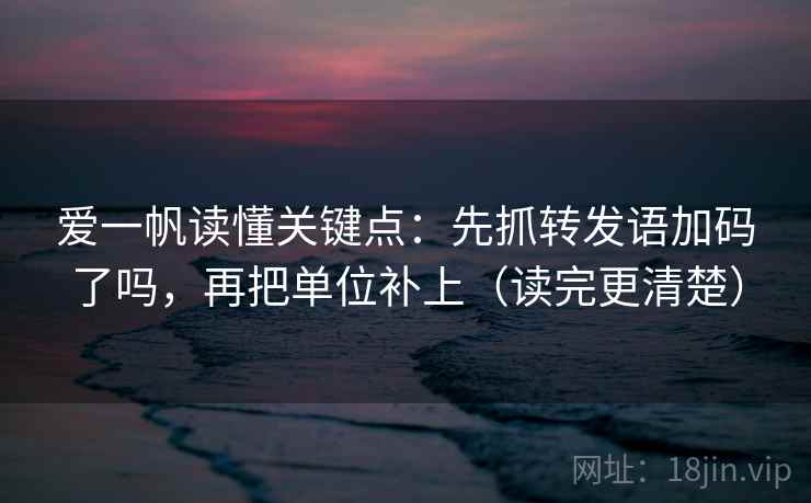 爱一帆读懂关键点：先抓转发语加码了吗，再把单位补上（读完更清楚）
