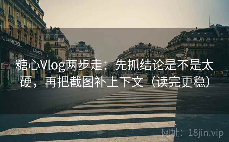 糖心Vlog两步走：先抓结论是不是太硬，再把截图补上下文（读完更稳）