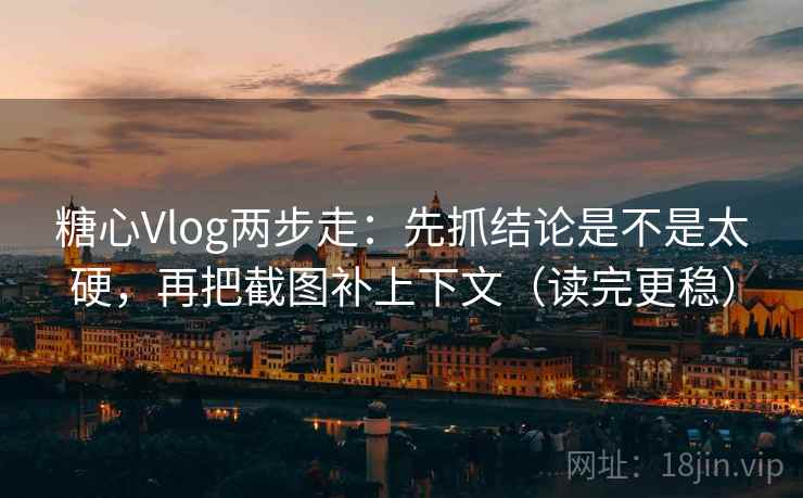 糖心Vlog两步走：先抓结论是不是太硬，再把截图补上下文（读完更稳）