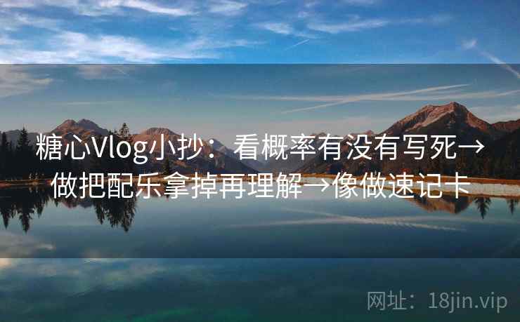 糖心Vlog小抄：看概率有没有写死→做把配乐拿掉再理解→像做速记卡