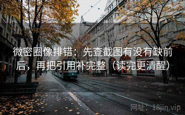 微密圈像排错：先查截图有没有缺前后，再把引用补完整（读完更清醒）