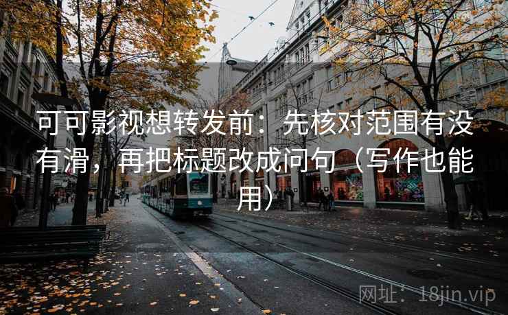 可可影视想转发前：先核对范围有没有滑，再把标题改成问句（写作也能用）