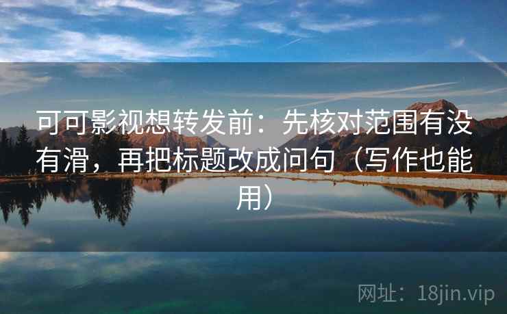 可可影视想转发前：先核对范围有没有滑，再把标题改成问句（写作也能用）