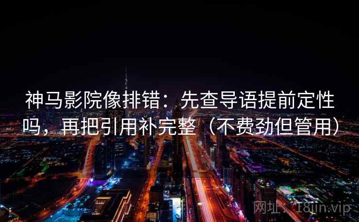 神马影院像排错：先查导语提前定性吗，再把引用补完整（不费劲但管用）