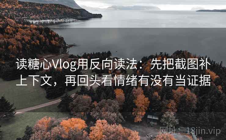 读糖心Vlog用反向读法：先把截图补上下文，再回头看情绪有没有当证据
