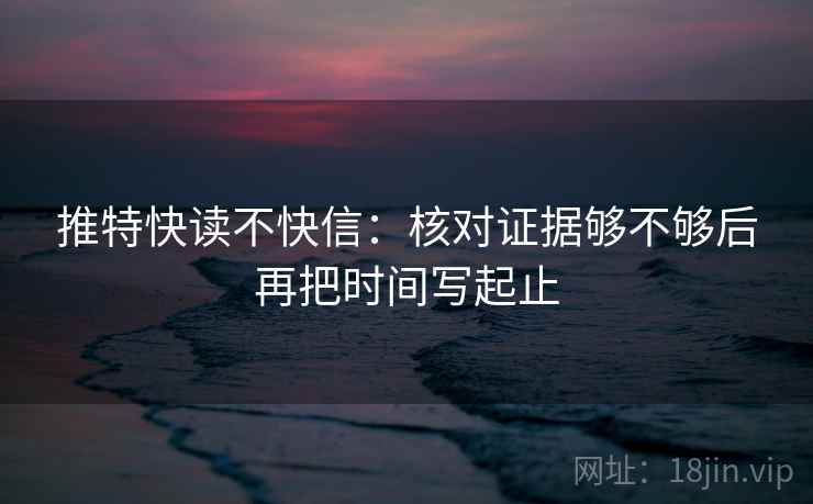 推特快读不快信：核对证据够不够后再把时间写起止