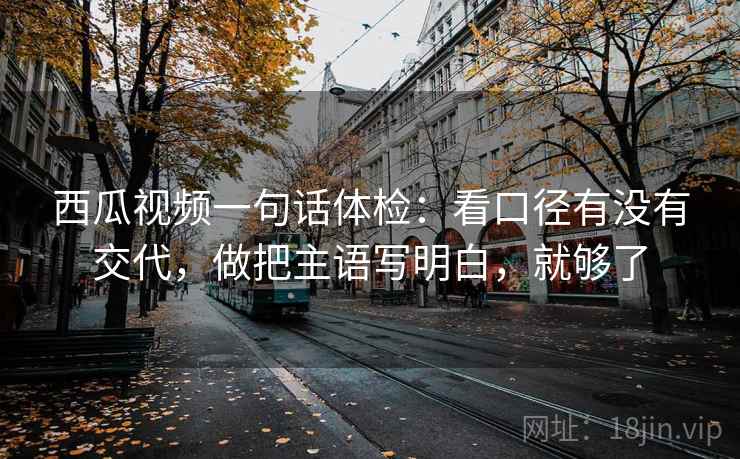西瓜视频一句话体检：看口径有没有交代，做把主语写明白，就够了