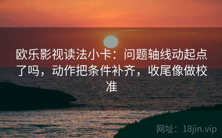 欧乐影视读法小卡：问题轴线动起点了吗，动作把条件补齐，收尾像做校准