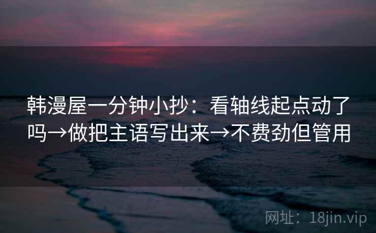 韩漫屋一分钟小抄：看轴线起点动了吗→做把主语写出来→不费劲但管用