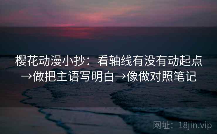 樱花动漫小抄：看轴线有没有动起点→做把主语写明白→像做对照笔记