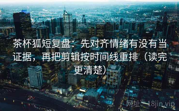 茶杯狐短复盘：先对齐情绪有没有当证据，再把剪辑按时间线重排（读完更清楚）