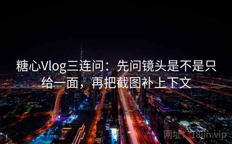 糖心Vlog三连问：先问镜头是不是只给一面，再把截图补上下文