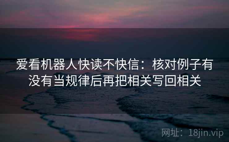 爱看机器人快读不快信:核对例子有没有当规律后再把相关写回相关 爱看机器人快读不快信:核对例子有没有当规律后再把相关写回相关