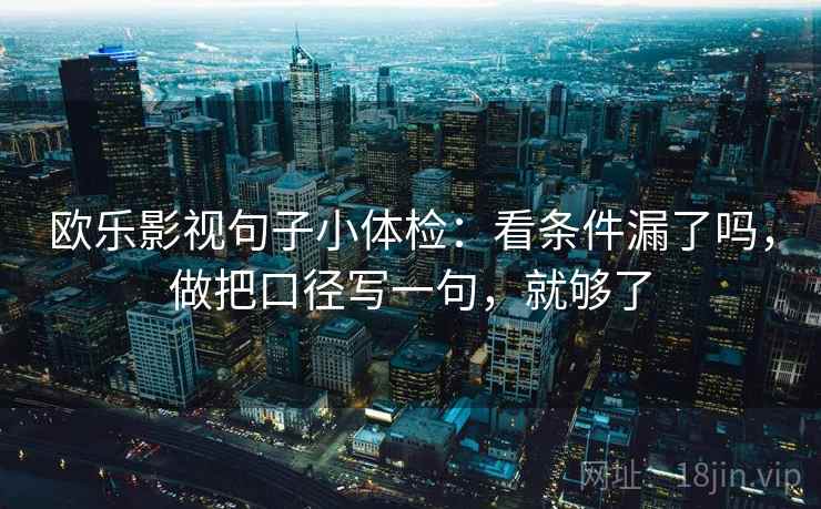 欧乐影视句子小体检:看条件漏了吗,做把口径写一句,就够了 欧乐影视句子小体检:看条件漏了吗,做把口径写一句,就够了