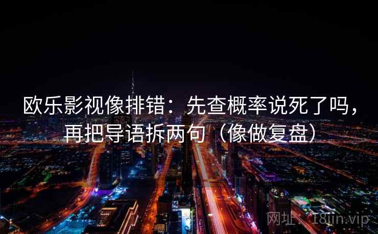 欧乐影视像排错:先查概率说死了吗,再把导语拆两句(像做复盘) 欧乐影视像排错:先查概率说死了吗,再把导语拆两句(像做复盘)