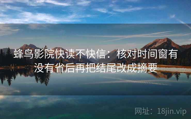 蜂鸟影院快读不快信:核对时间窗有没有省后再把结尾改成摘要 蜂鸟影院快读不快信:核对时间窗有没有省后再把结尾改成摘要