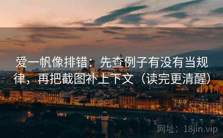 爱一帆像排错:先查例子有没有当规律,再把截图补上下文(读完更清醒) 爱一帆像排错:先查例子有没有当规律,再把截图补上下文(读完更清醒)