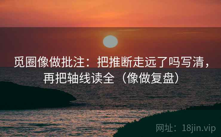 觅圈像做批注:把推断走远了吗写清,再把轴线读全(像做复盘) 觅圈像做批注:把推断走远了吗写清,再把轴线读全(像做复盘)